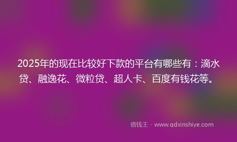 2025年的现在比较好下款的平台有哪些有：滴水贷、融逸花、微粒贷、超人卡、百度有钱花等。
