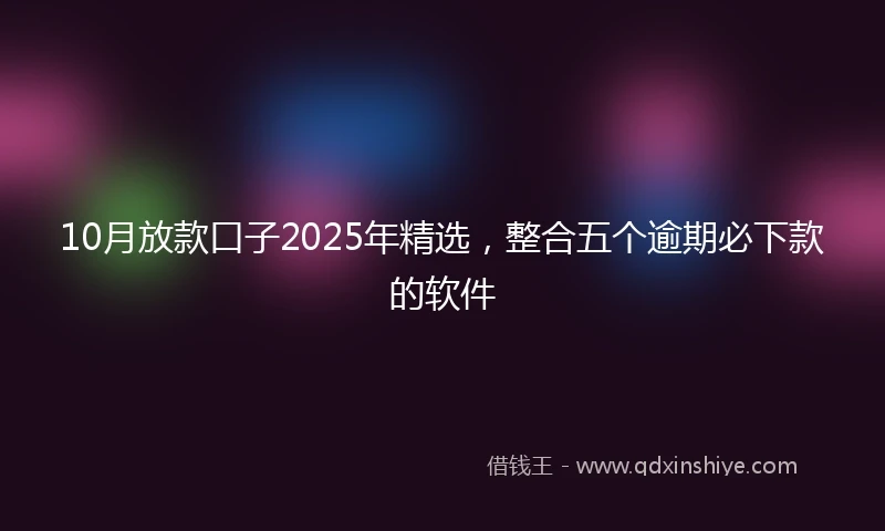 10月放款口子2025年精选，整合五个逾期必下款的软件
