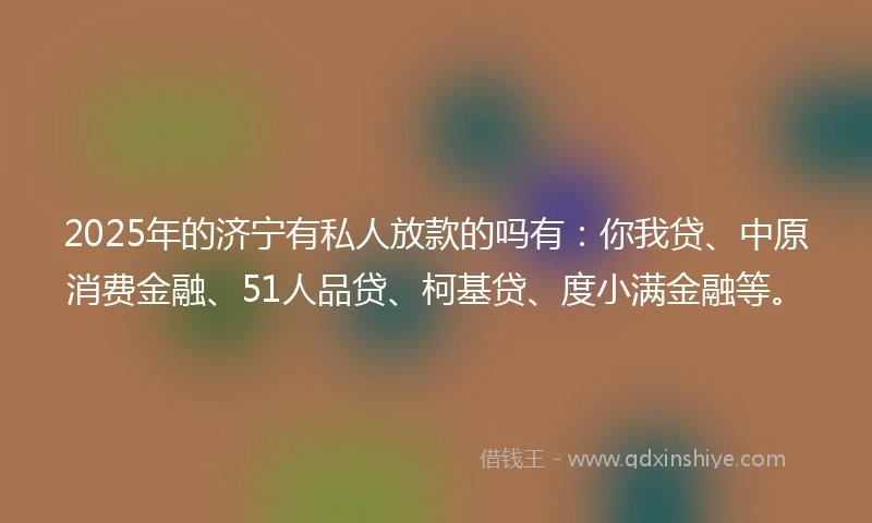 2025年的济宁有私人放款的吗有：你我贷、中原消费金融、51人品贷、柯基贷、度小满金融等。