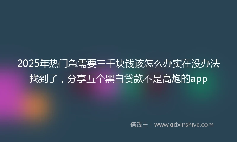 2025年热门急需要三千块钱该怎么办实在没办法找到了，分享五个黑白贷款不是高炮的app