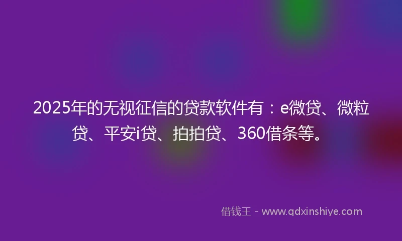 2025年的无视征信的贷款软件有：e微贷、微粒贷、平安i贷、拍拍贷、360借条等。