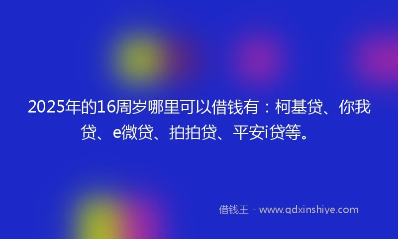 2025年的16周岁哪里可以借钱有：柯基贷、你我贷、e微贷、拍拍贷、平安i贷等。
