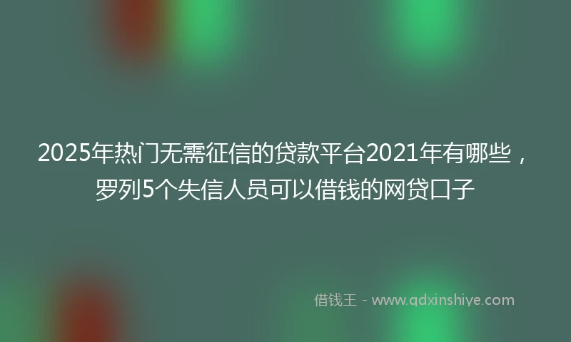 2025年热门无需征信的贷款平台2021年有哪些，罗列5个失信人员可以借钱的网贷口子