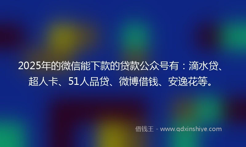 2025年的微信能下款的贷款公众号有：滴水贷、超人卡、51人品贷、微博借钱、安逸花等。