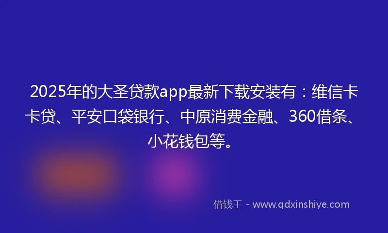 2025年的大圣贷款app最新下载安装有：维信卡卡贷、平安口袋银行、中原消费金融、360借条、小花钱包等。