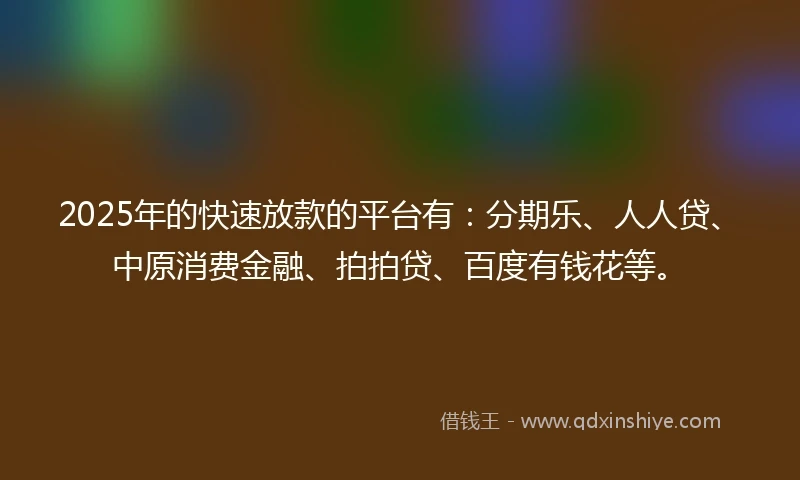 2025年的快速放款的平台有：分期乐、人人贷、中原消费金融、拍拍贷、百度有钱花等。