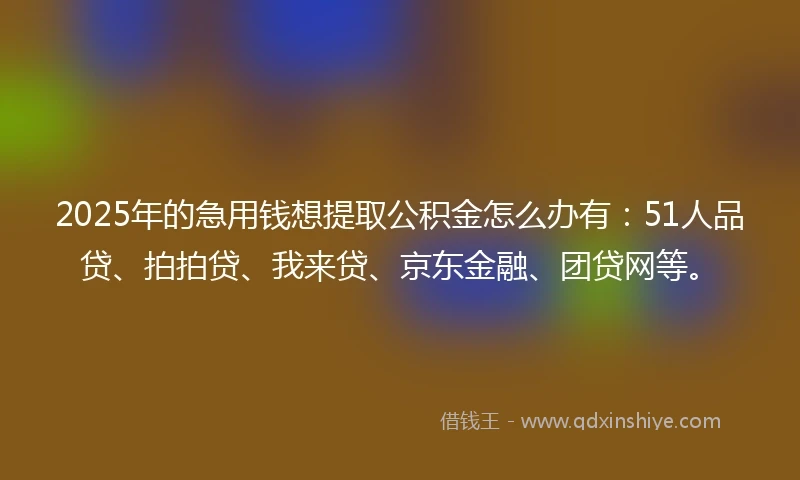 2025年的急用钱想提取公积金怎么办有：51人品贷、拍拍贷、我来贷、京东金融、团贷网等。