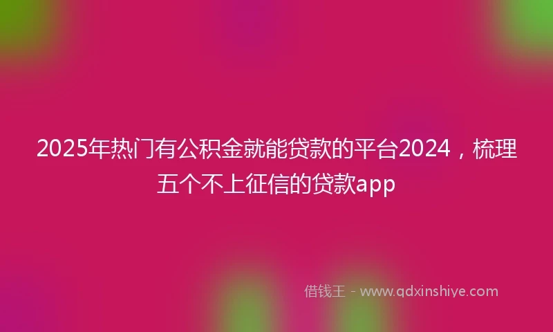 2025年热门有公积金就能贷款的平台2024，梳理五个不上征信的贷款app