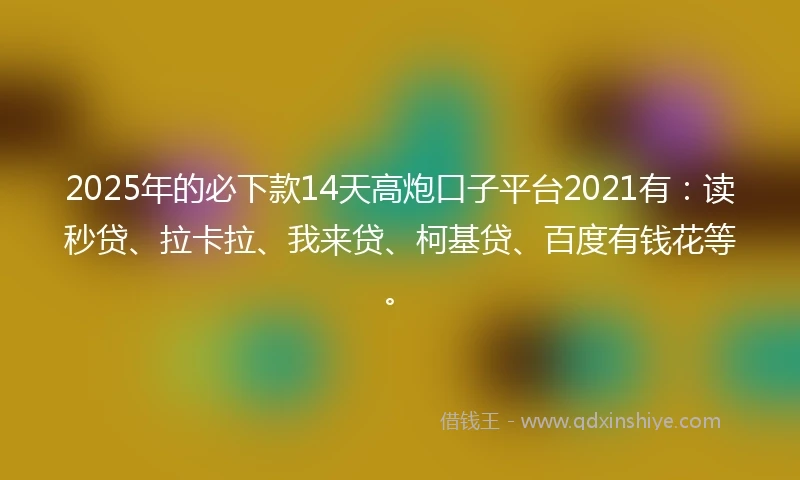 2025年的必下款14天高炮口子平台2021有：读秒贷、拉卡拉、我来贷、柯基贷、百度有钱花等。