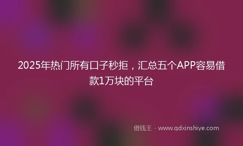 2025年热门所有口子秒拒，汇总五个APP容易借款1万块的平台