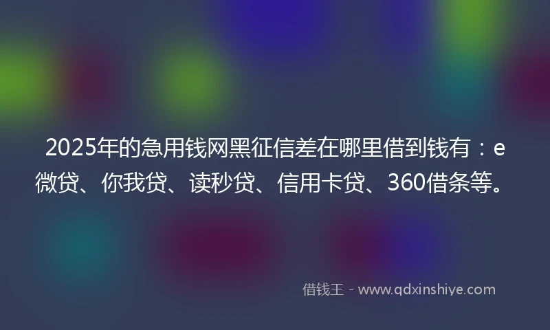 2025年的急用钱网黑征信差在哪里借到钱有：e微贷、你我贷、读秒贷、信用卡贷、360借条等。