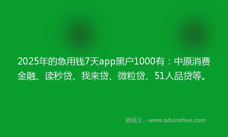 2025年的急用钱7天app黑户1000有：中原消费金融、读秒贷、我来贷、微粒贷、51人品贷等。
