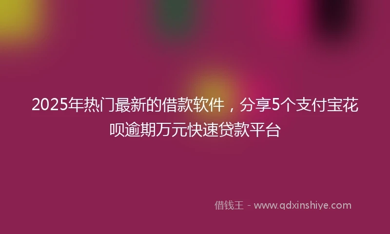 2025年热门最新的借款软件，分享5个支付宝花呗逾期万元快速贷款平台
