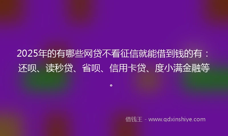 2025年的有哪些网贷不看征信就能借到钱的有：还呗、读秒贷、省呗、信用卡贷、度小满金融等。