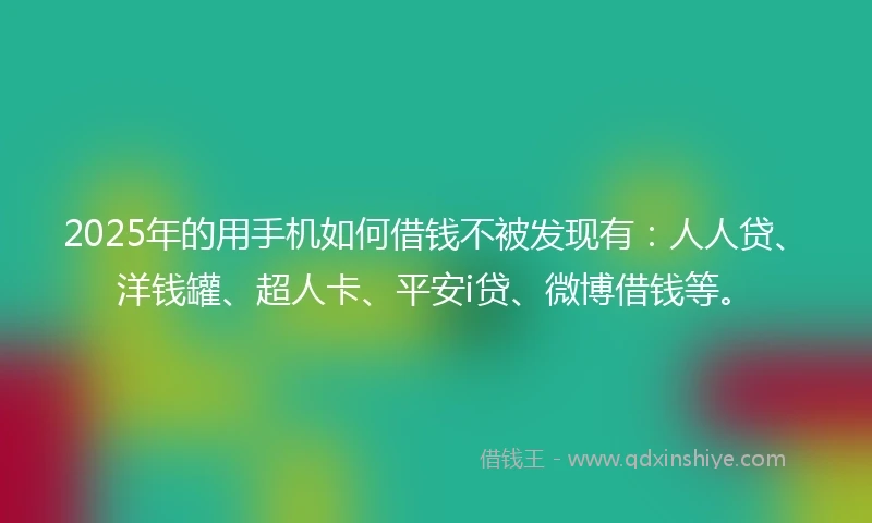 2025年的用手机如何借钱不被发现有:人人贷、洋钱罐、超人卡、平安i贷、微博借钱等。