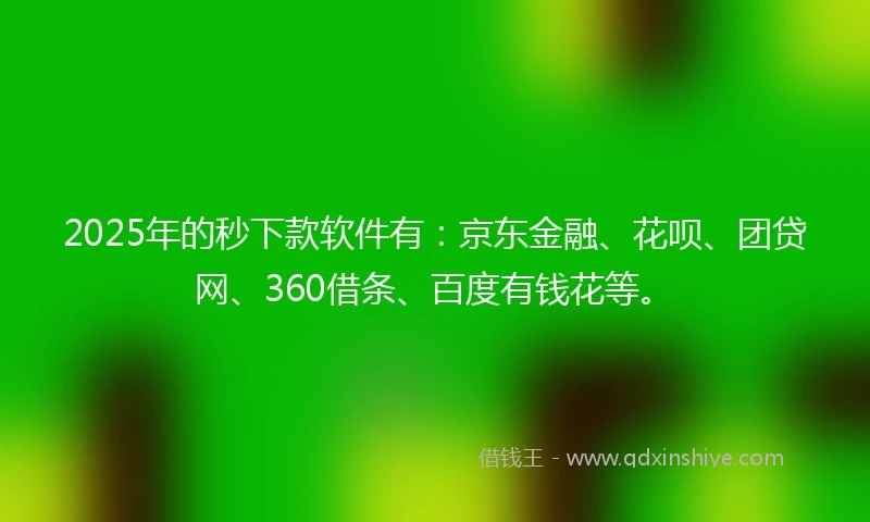 2025年的秒下款软件有：京东金融、花呗、团贷网、360借条、百度有钱花等。