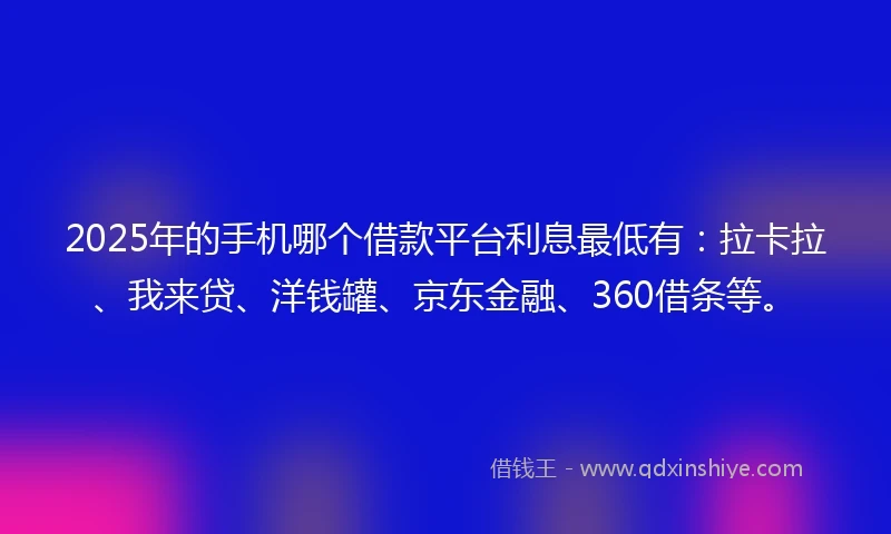 2025年的手机哪个借款平台利息最低有：拉卡拉、我来贷、洋钱罐、京东金融、360借条等。
