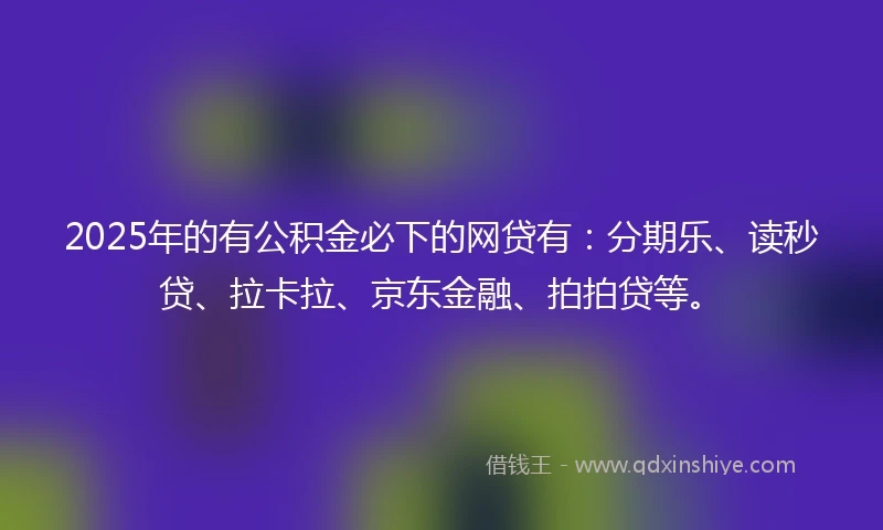 2025年的有公积金必下的网贷有：分期乐、读秒贷、拉卡拉、京东金融、拍拍贷等。