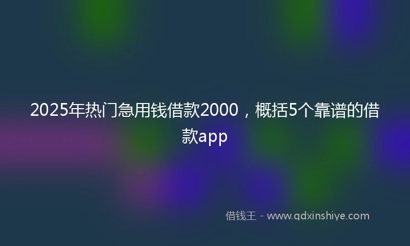 2025年热门急用钱借款2000，概括5个靠谱的借款app
