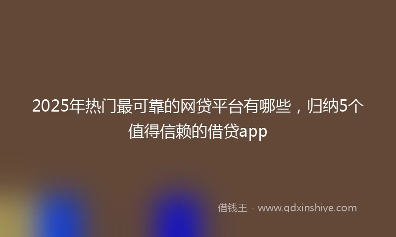 2025年热门最可靠的网贷平台有哪些，归纳5个值得信赖的借贷app