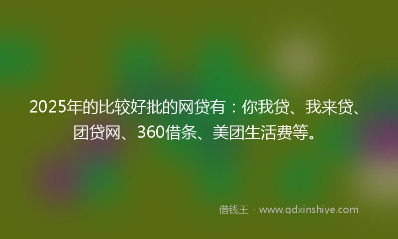 2025年的比较好批的网贷有：你我贷、我来贷、团贷网、360借条、美团生活费等。