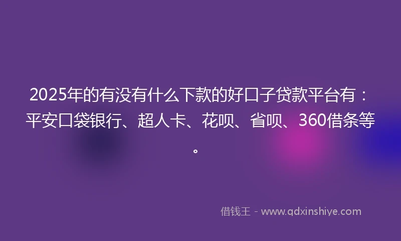 2025年的有没有什么下款的好口子贷款平台有：平安口袋银行、超人卡、花呗、省呗、360借条等。