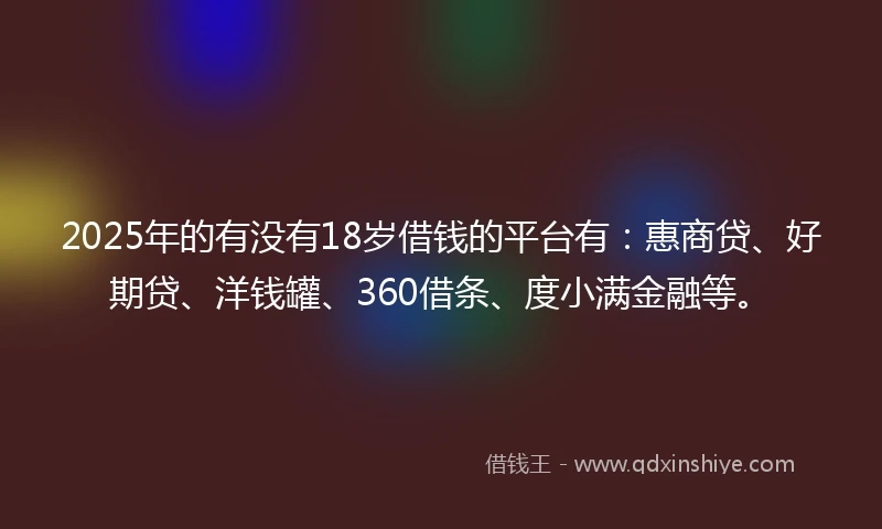 2025年的有没有18岁借钱的平台有：惠商贷、好期贷、洋钱罐、360借条、度小满金融等。