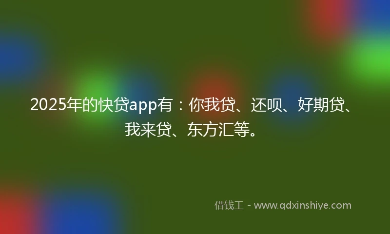 2025年的快贷app有：你我贷、还呗、好期贷、我来贷、东方汇等。