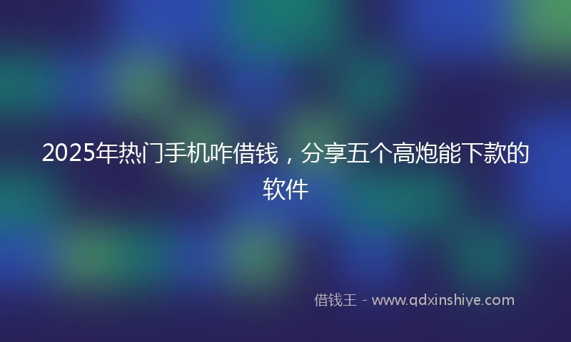 2025年热门手机咋借钱，分享五个高炮能下款的软件