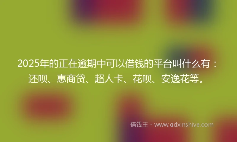 2025年的正在逾期中可以借钱的平台叫什么有：还呗、惠商贷、超人卡、花呗、安逸花等。