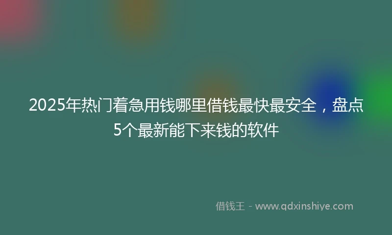 2025年热门着急用钱哪里借钱最快最安全，盘点5个最新能下来钱的软件