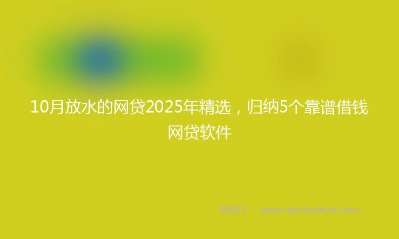 10月放水的网贷2025年精选，归纳5个靠谱借钱网贷软件