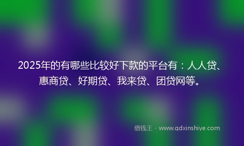 2025年的有哪些比较好下款的平台有：人人贷、惠商贷、好期贷、我来贷、团贷网等。