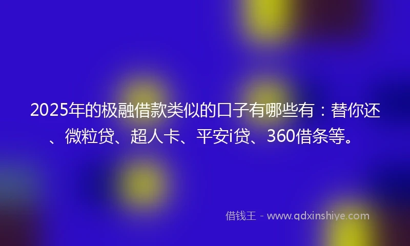2025年的极融借款类似的口子有哪些有：替你还、微粒贷、超人卡、平安i贷、360借条等。