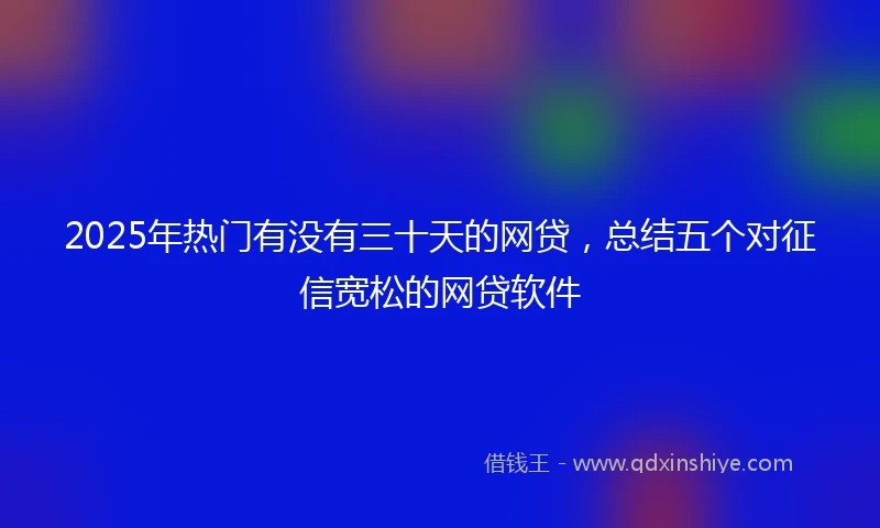 2025年热门有没有三十天的网贷，总结五个对征信宽松的网贷软件
