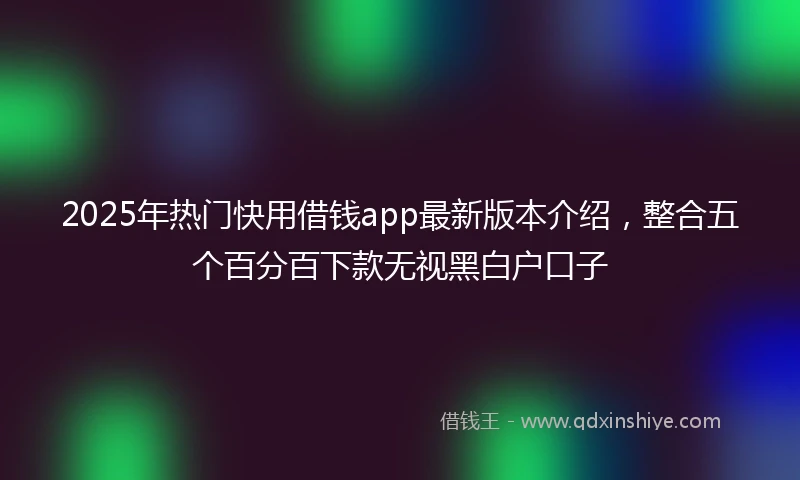 2025年热门快用借钱app最新版本介绍，整合五个百分百下款无视黑白户口子