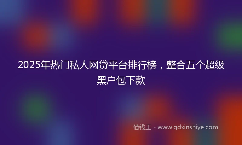 2025年热门私人网贷平台排行榜，整合五个超级黑户包下款