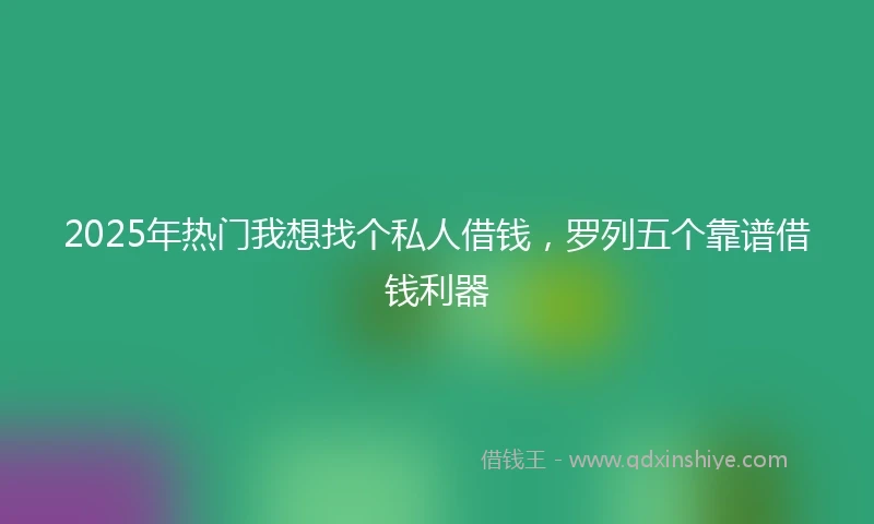 2025年热门我想找个私人借钱，罗列五个靠谱借钱利器