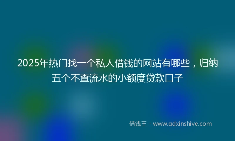 2025年热门找一个私人借钱的网站有哪些，归纳五个不查流水的小额度贷款口子