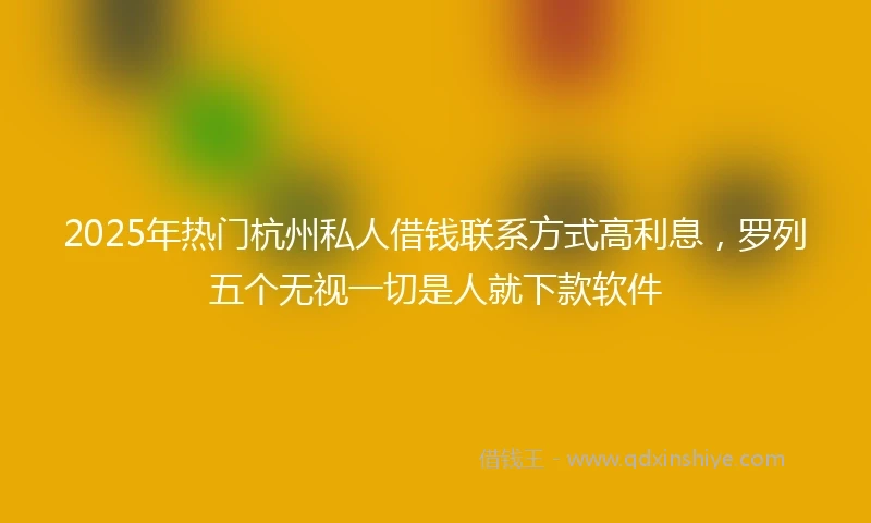 2025年热门杭州私人借钱联系方式高利息，罗列五个无视一切是人就下款软件