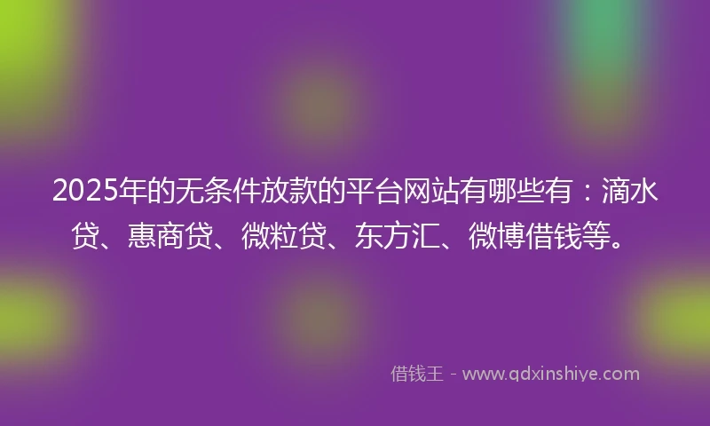 2025年的无条件放款的平台网站有哪些有：滴水贷、惠商贷、微粒贷、东方汇、微博借钱等。