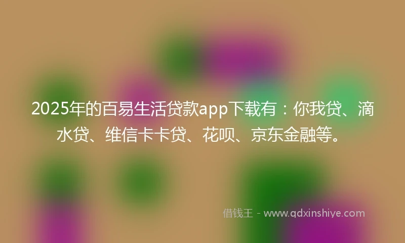 2025年的百易生活贷款app下载有：你我贷、滴水贷、维信卡卡贷、花呗、京东金融等。