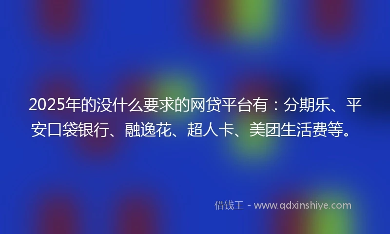 2025年的没什么要求的网贷平台有：分期乐、平安口袋银行、融逸花、超人卡、美团生活费等。