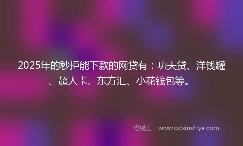 2025年的秒拒能下款的网贷有：功夫贷、洋钱罐、超人卡、东方汇、小花钱包等。