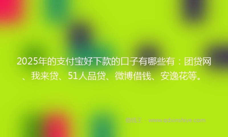 2025年的支付宝好下款的口子有哪些有：团贷网、我来贷、51人品贷、微博借钱、安逸花等。