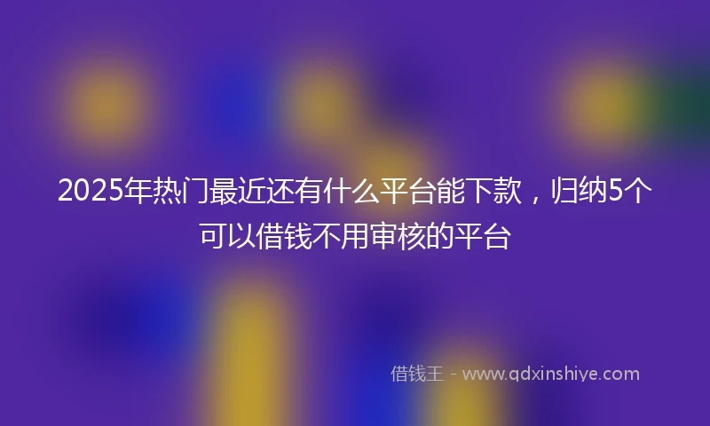 2025年热门最近还有什么平台能下款，归纳5个可以借钱不用审核的平台