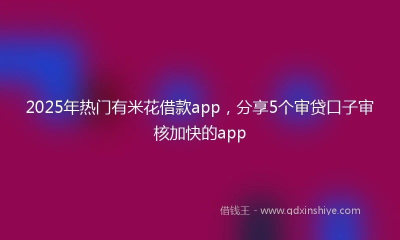 2025年热门有米花借款app，分享5个审贷口子审核加快的app
