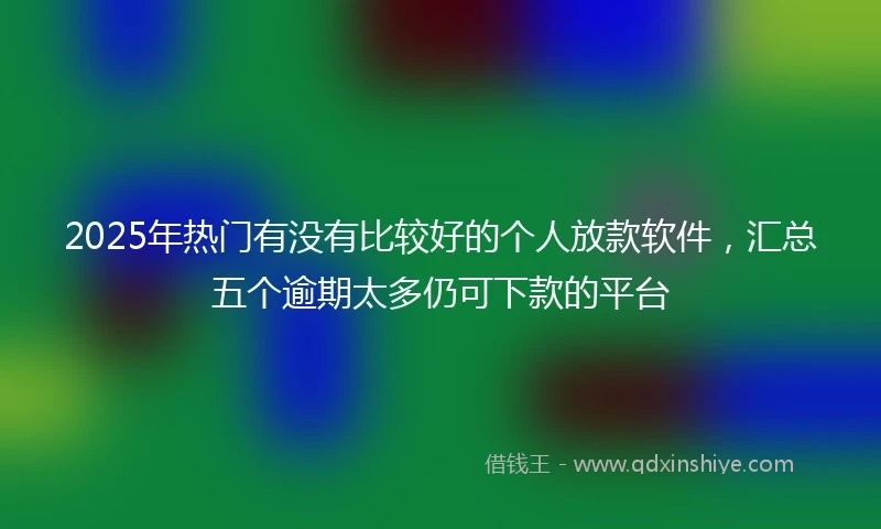 2025年热门有没有比较好的个人放款软件，汇总五个逾期太多仍可下款的平台