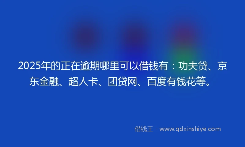 2025年的正在逾期哪里可以借钱有：功夫贷、京东金融、超人卡、团贷网、百度有钱花等。