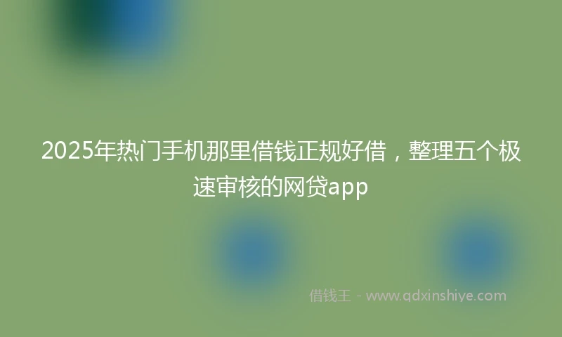 2025年热门手机那里借钱正规好借，整理五个极速审核的网贷app